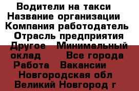 Водители-на такси › Название организации ­ Компания-работодатель › Отрасль предприятия ­ Другое › Минимальный оклад ­ 1 - Все города Работа » Вакансии   . Новгородская обл.,Великий Новгород г.